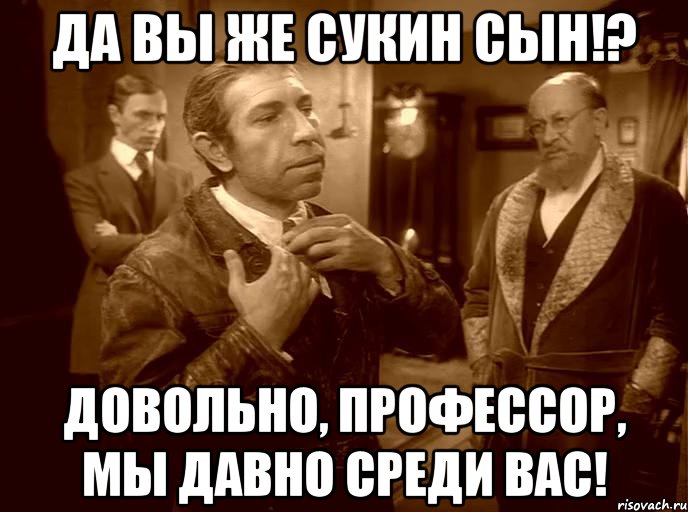 да вы же сукин сын!? довольно, профессор, мы давно среди вас!