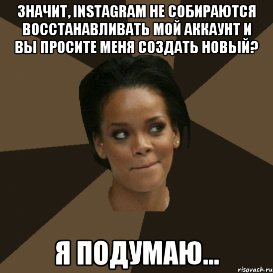 значит, instagram не собираются восстанавливать мой аккаунт и вы просите меня создать новый? я подумаю...