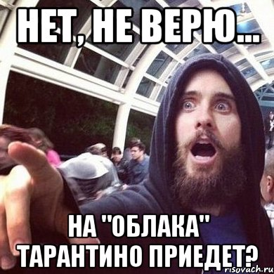 Нет, не верю... На "Облака" Тарантино приедет?