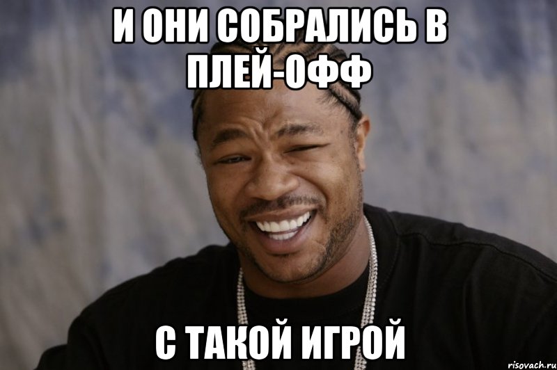 и они собрались в плей-офф с такой игрой, Мем Xzibit