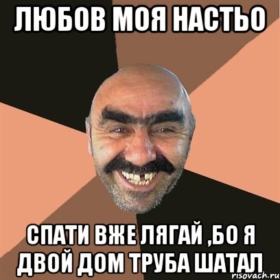 Любов моя Настьо спати вже лягай ,бо я двой дом труба шатал, Мем Я твой дом труба шатал
