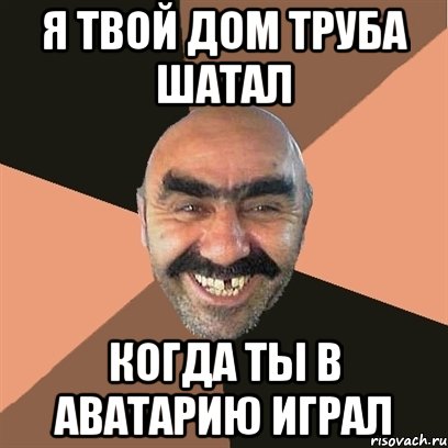 Я ТВОЙ ДОМ ТРУБА ШАТАЛ КОГДА ТЫ В АВАТАРИЮ ИГРАЛ, Мем Я твой дом труба шатал