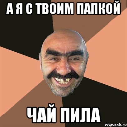 А я с твоим папкой чай пила, Мем Я твой дом труба шатал