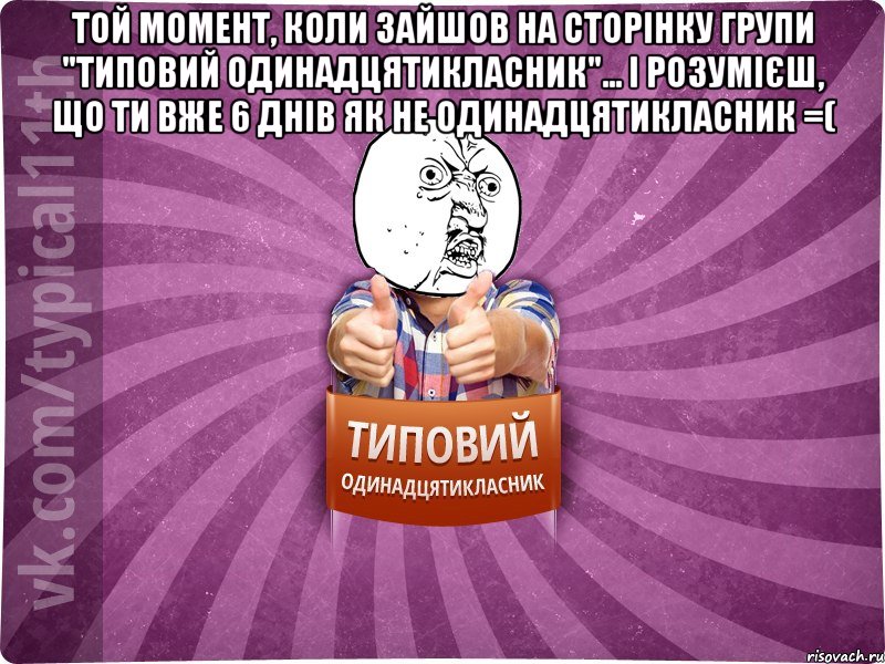 той момент, коли зайшов на сторінку групи "Типовий одинадцятикласник"... і розумієш, що ти вже 6 днів як не одинадцятикласник =( 