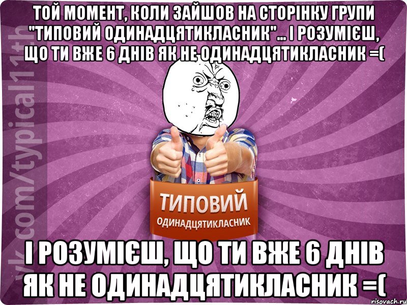 той момент, коли зайшов на сторінку групи "Типовий одинадцятикласник"... і розумієш, що ти вже 6 днів як не одинадцятикласник =( і розумієш, що ти вже 6 днів як не одинадцятикласник =(
