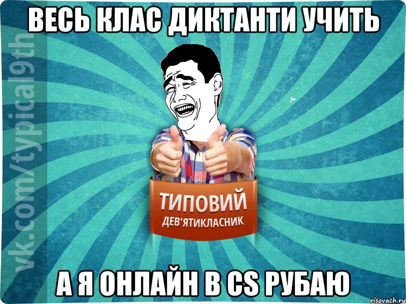 Весь клас диктанти учить а я онлайн в CS рубаю