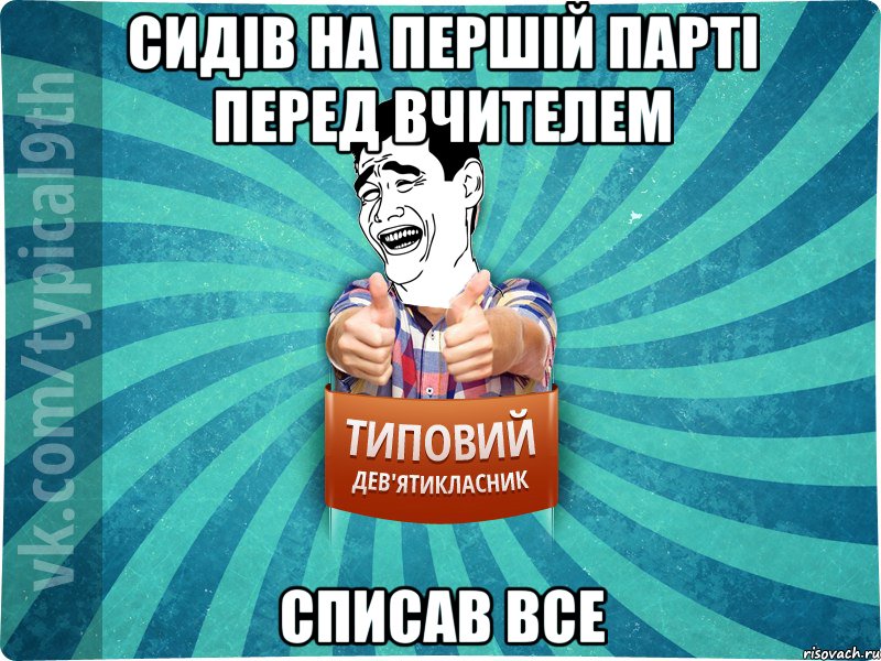 сидів на першій парті перед вчителем списав все
