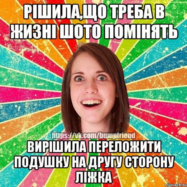 Рішила,що треба в жизні шото помінять Вирішила переложити подушку на другу сторону ліжка, Мем Йобнута Подруга ЙоП