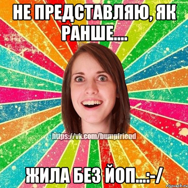 Не представляю, як ранше.... жила без Йоп...:-/, Мем Йобнута Подруга ЙоП