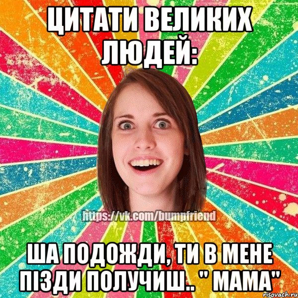 ЦИТАТИ ВЕЛИКИХ ЛЮДЕЙ: Ша подожди, ти в мене пізди получиш.. " Мама", Мем Йобнута Подруга ЙоП