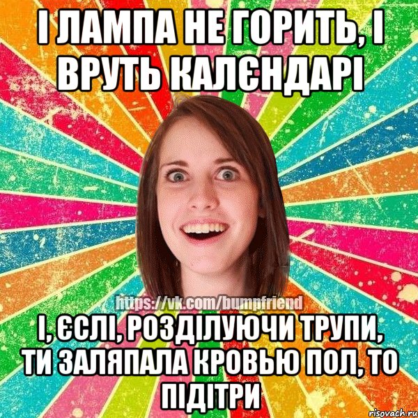 і лампа не горить, і вруть калєндарі і, єслі, розділуючи трупи, ти заляпала кровью пол, то підітри, Мем Йобнута Подруга ЙоП
