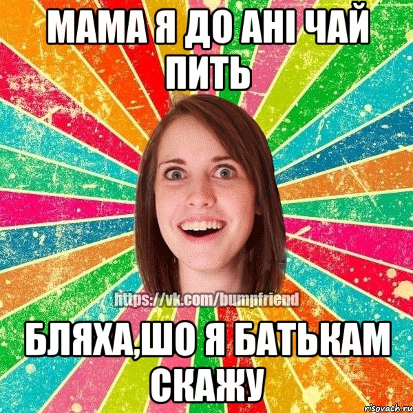 Мама я до Ані чай пить бляха,шо я батькам скажу, Мем Йобнута Подруга ЙоП