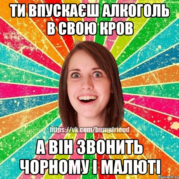 Ти впускаєш алкоголь в свою кров а він звонить Чорному і Малюті, Мем Йобнута Подруга ЙоП