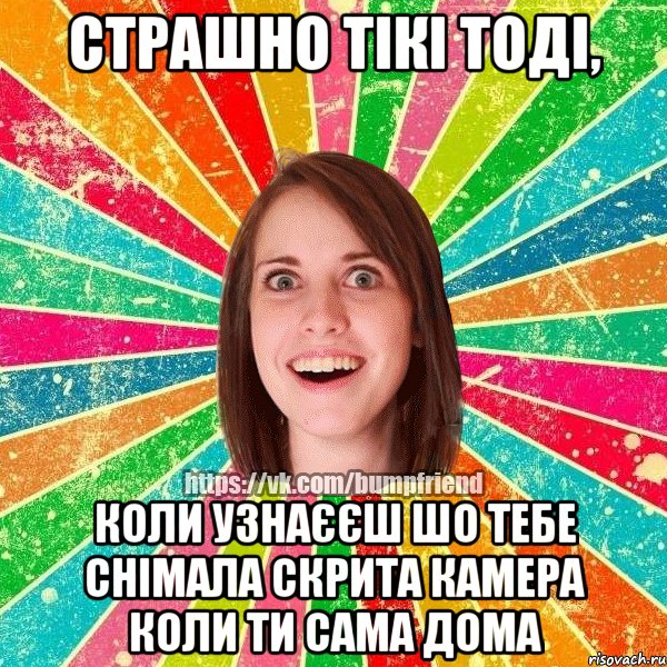 Страшно тікі тоді, коли узнаєєш шо тебе снімала скрита камера коли ти сама дома