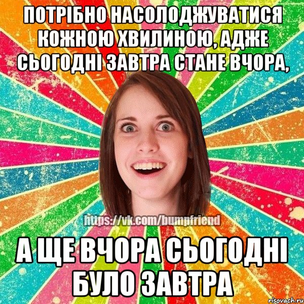 Потрібно насолоджуватися кожною хвилиною, адже сьогодні завтра стане вчора, а ще вчора сьогодні було завтра, Мем Йобнута Подруга ЙоП