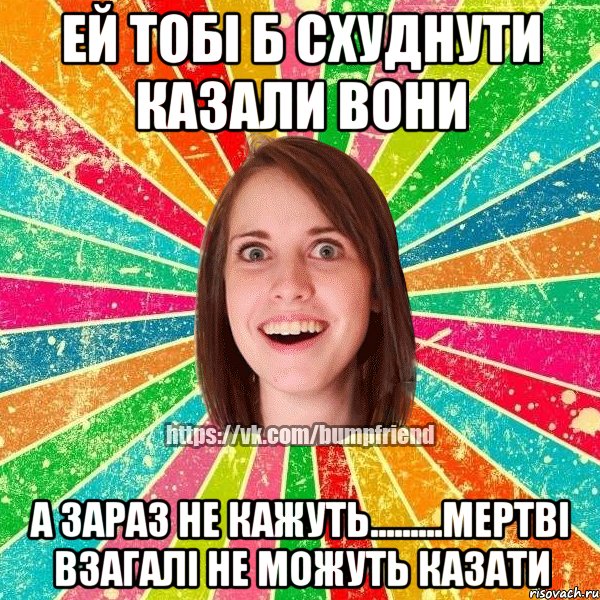 Ей тобі б схуднути казали вони А зараз не кажуть.........мертві взагалі не можуть казати, Мем Йобнута Подруга ЙоП