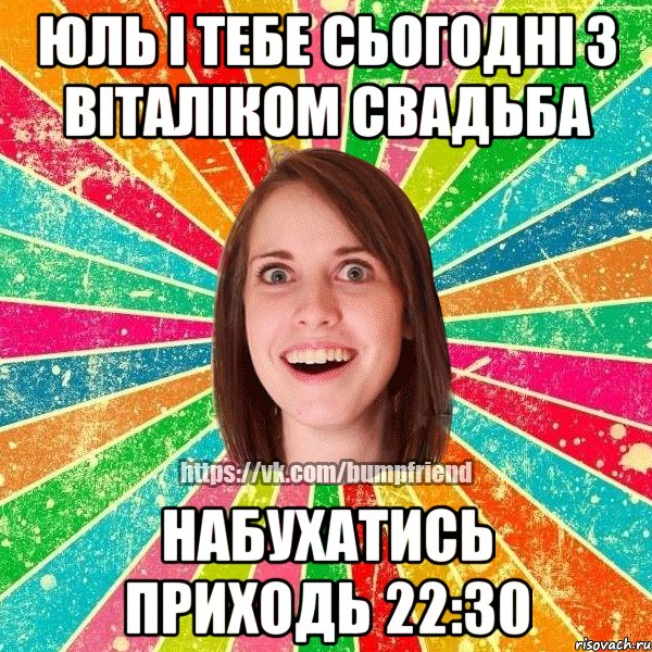 Юль і тебе сьогодні з Віталіком свадьба набухатись приходь 22:30, Мем Йобнута Подруга ЙоП