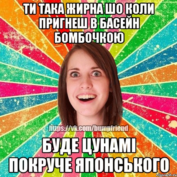 ти така жирна шо коли пригнеш в басейн бомбочкою буде цунамі покруче японського, Мем Йобнута Подруга ЙоП
