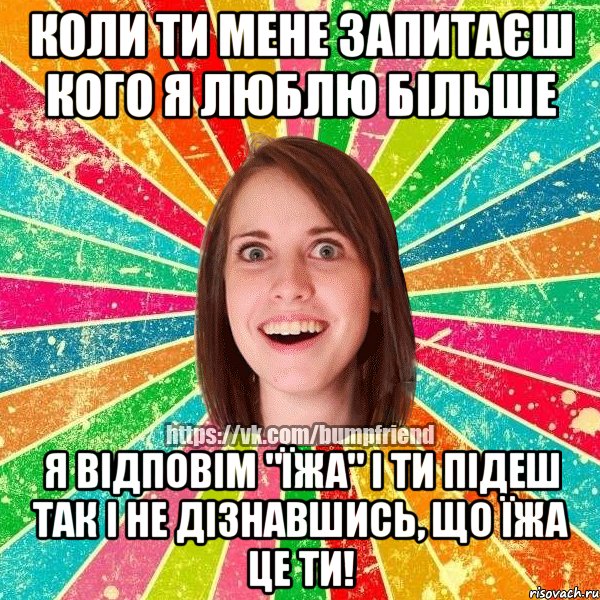 Коли ти мене запитаєш кого я люблю більше я відповім "їжа" і ти підеш так і не дізнавшись, що їжа це ти!, Мем Йобнута Подруга ЙоП