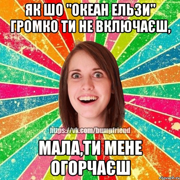 Як шо "Океан Ельзи" громко ти не включаєш, мала,ти мене огорчаєш, Мем Йобнута Подруга ЙоП
