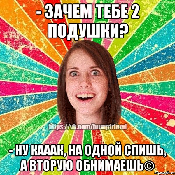 - Зачем тебе 2 подушки? - НУ КАААК, НА ОДНОЙ СПИШЬ, А ВТОРУЮ ОБНИМАЕШЬ©, Мем Йобнута Подруга ЙоП