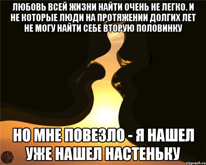 Любовь всей жизни найти очень не легко. И не которые люди на протяжении долгих лет не могу найти себе вторую половинку Но мне повезло - я нашел уже нашел настеньку