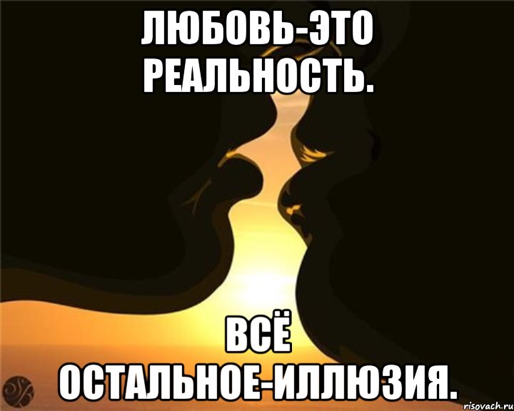 любовь-это реальность. всё остальное-иллюзия.