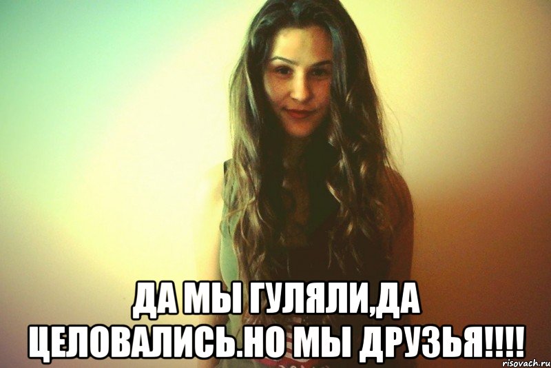  Да мы гуляли,да целовались.НО МЫ ДРУЗЬЯ!!!!