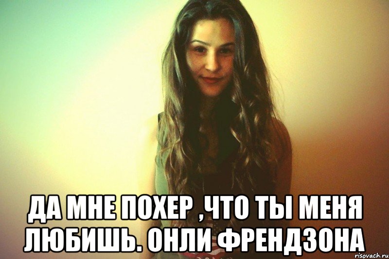  Да мне похер ,что ты меня любишь. ОНЛИ ФРЕНДЗОНА