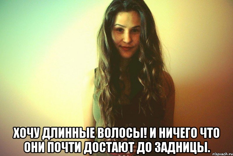  Хочу длинные волосы! И ничего что они почти достают до задницы.