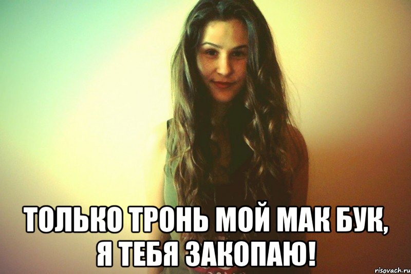  Только тронь мой мак бук, я тебя закопаю!