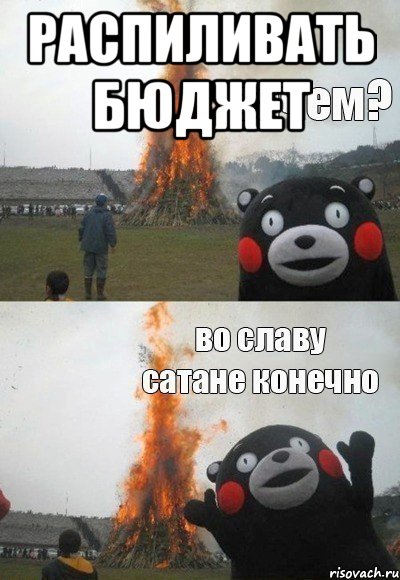 распиливать бюджет , Мем Зачем Во славу сатане конечно