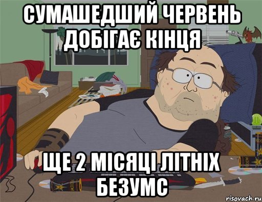 СУМАШЕДШИЙ ЧЕРВЕНЬ ДОБІГАЄ КІНЦЯ ще 2 місяці літніх безумс, Мем   Задрот south park