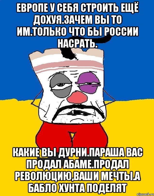 Европе у себя строить ещё дохуя.зачем вы то им.только что бы россии насрать. Какие вы дурни.параша вас продал абаме.продал революцию,ваши мечты.а бабло хунта поделят, Мем Западенец - тухлое сало