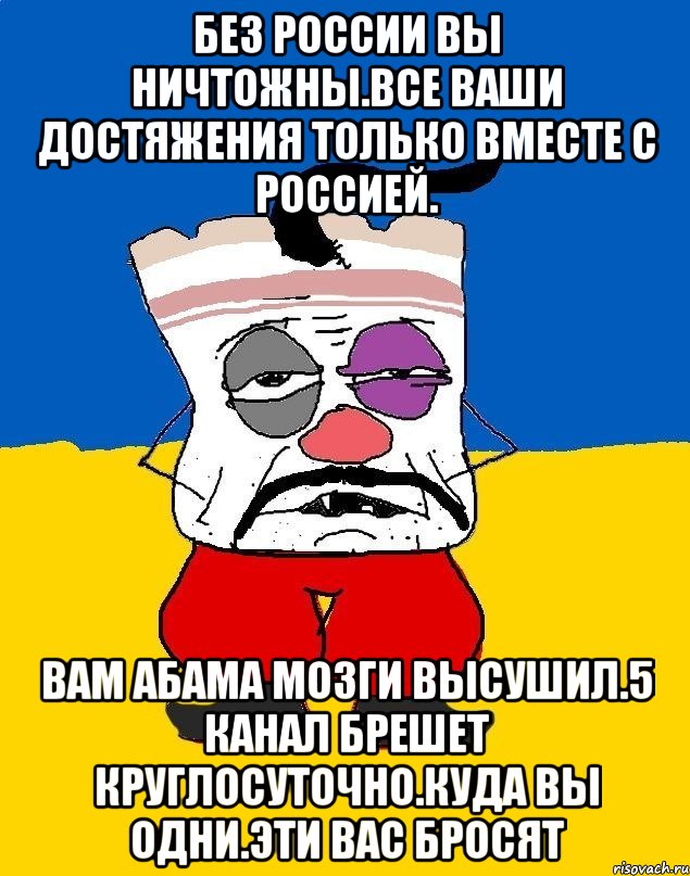 Без россии вы ничтожны.все ваши достяжения только вместе с россией. Вам абама мозги высушил.5 канал брешет круглосуточно.куда вы одни.эти вас бросят, Мем Западенец - тухлое сало