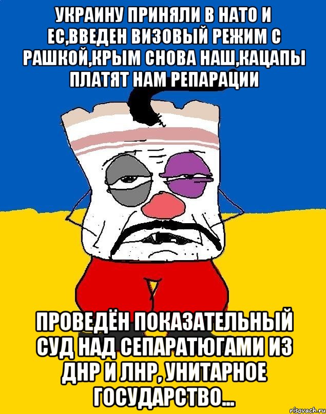 Украину приняли в НАТО и ЕС,введен визовый режим с Рашкой,Крым снова наш,кацапы платят нам репарации Проведён показательный суд над сепаратюгами из ДНР и ЛНР, унитарное государство..., Мем Западенец - тухлое сало