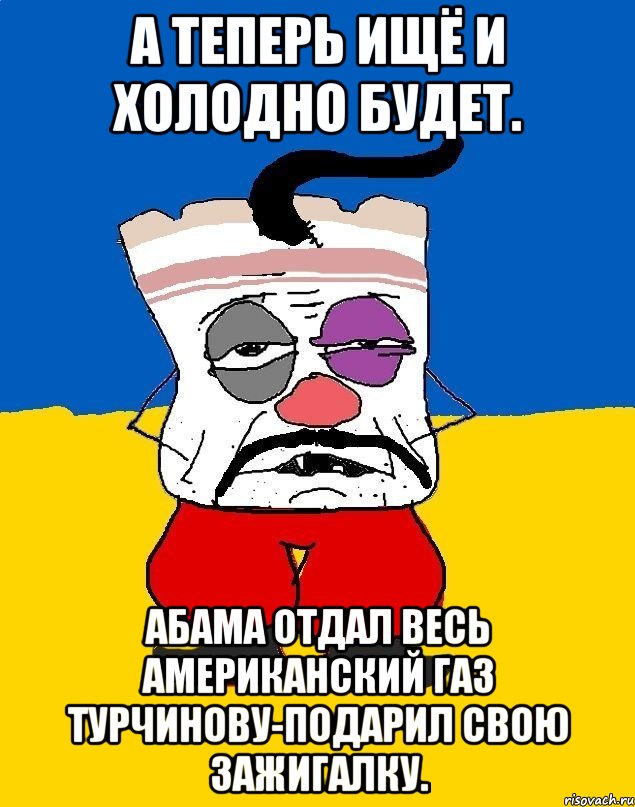 А теперь ищё и холодно будет. Абама отдал весь американский газ турчинову-подарил свою зажигалку., Мем Западенец - тухлое сало