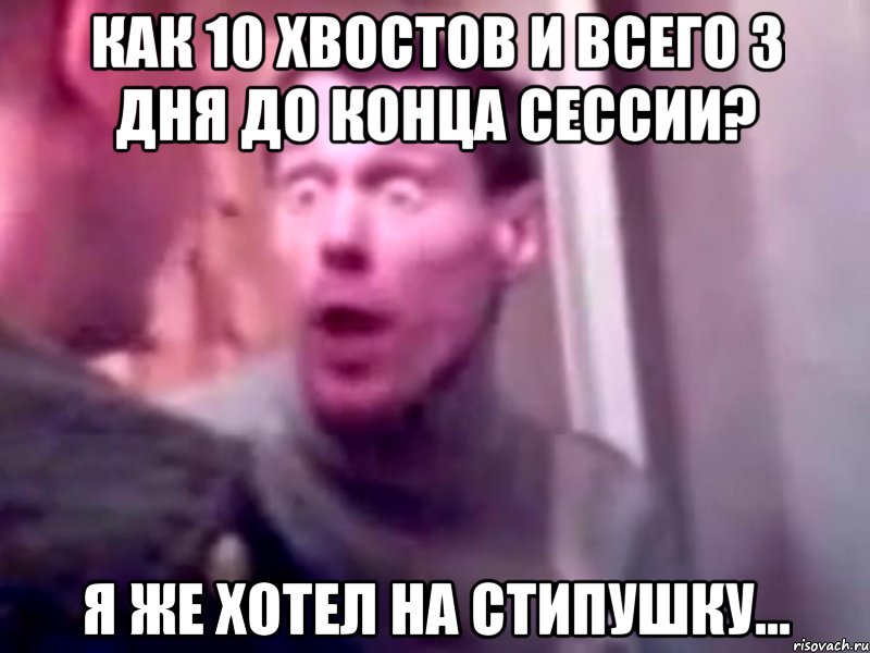 Как 10 хвостов и всего 3 дня до конца сессии? Я же хотел на стипушку...