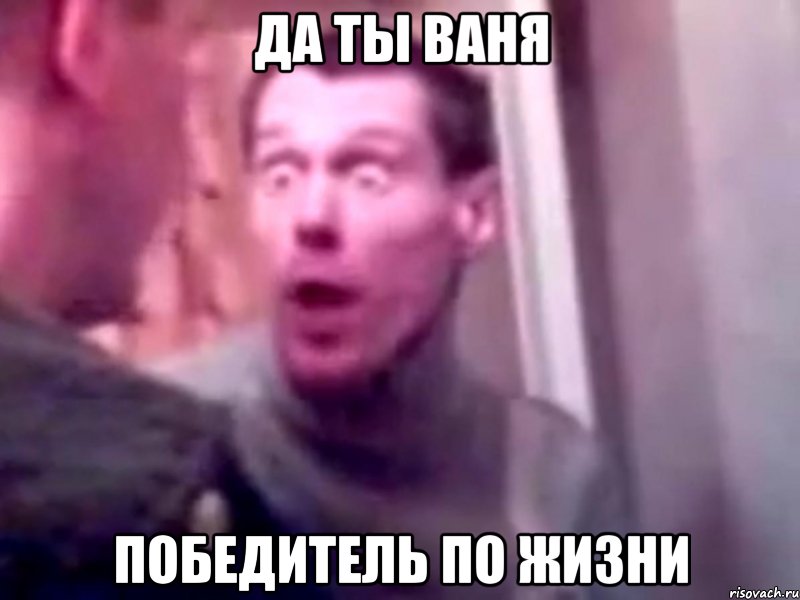 Да ты Ваня победитель по жизни, Мем Запили