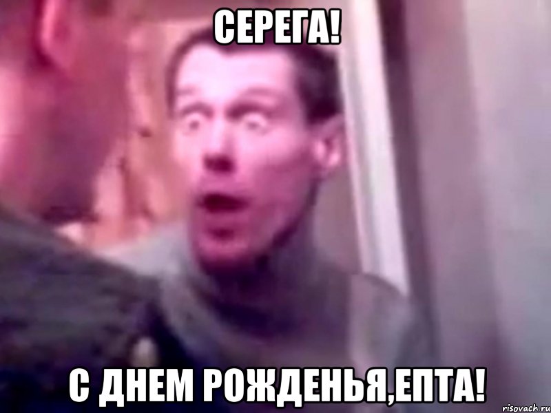 СЕРЕГА! С ДНЕМ РОЖДЕНЬЯ,ЕПТА!, Мем Запили