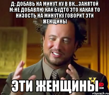 Д: Добавь на минут ку в вк....занятой М:Не добавлю Как будто это какая то низость На минутку говорит эти женщины Эти женщины, Мем Женщины (aliens)