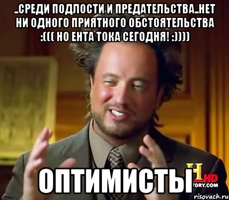 ..Среди подлости и предательства..нет ни одного приятного обстоятельства :((( но ента тока сегодня! :)))) ОПТИМИСТЫ, Мем Женщины (aliens)