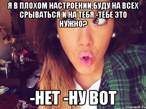 я в плохом настроении,буду на всех срываться и на тебя -Тебе это нужно? -НЕТ -ну вот, Мем женская логика