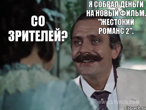 Со зрителей? Я собрал деньги на новый фильм. "Жестокий романс 2".