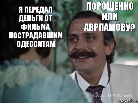 Я передал деньги от фильма пострадавшим одесситам Порошенко или Аврпамову?