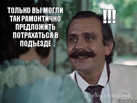 Только Вы могли так рамонтично предложить потрахаться в подъезде !!!