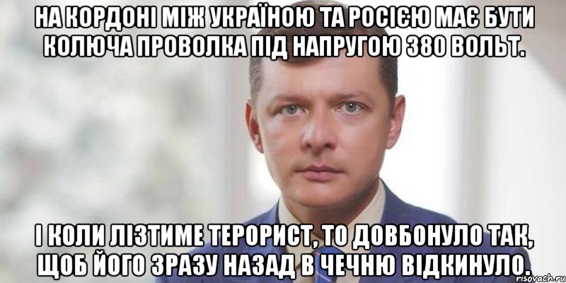 На кордоні між Україною та Росією має бути колюча проволка під напругою 380 вольт. І коли лізтиме терорист, то довбонуло так, щоб його зразу назад в Чечню відкинуло.