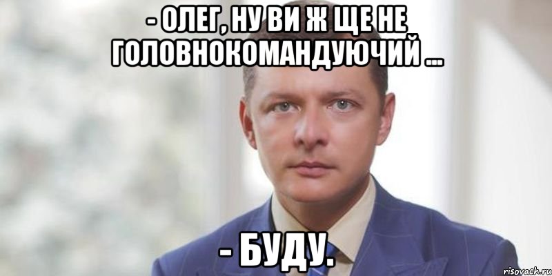 - Олег, ну ви ж ще не головнокомандуючий ... - Буду.