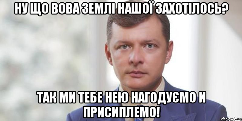 Ну що Вова землі нашої захотілось? Так ми тебе нею нагодуємо и присиплемо!