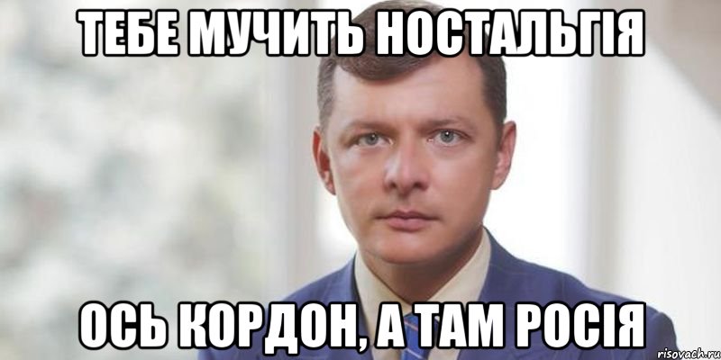 Тебе мучить ностальгія ось кордон, а там Росія